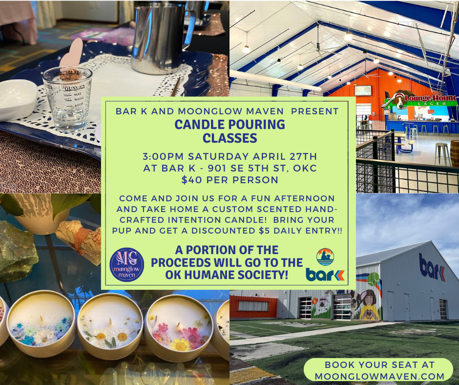 Bar K and moonglow maven present candle pouring classes. 3 pm saturday april 27th at bar k. 901 SE 5th St, OKC. $40 per person. Come and join us for a fun afternoon and take home a custom scented gand-crafted intention candle! Bring your pup and get a discounted $5 daily entry! A portion of the proceeds will go to the OK humane society!